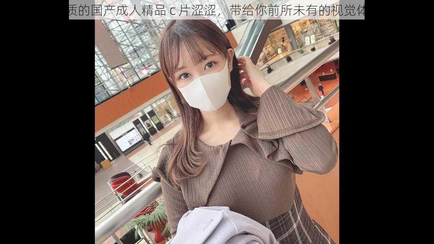 优质的国产成人精品 c 片涩涩,带给你前所未有的视觉体验