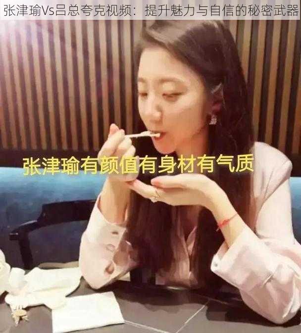 张津瑜Vs吕总夸克视频：提升魅力与自信的秘密武器