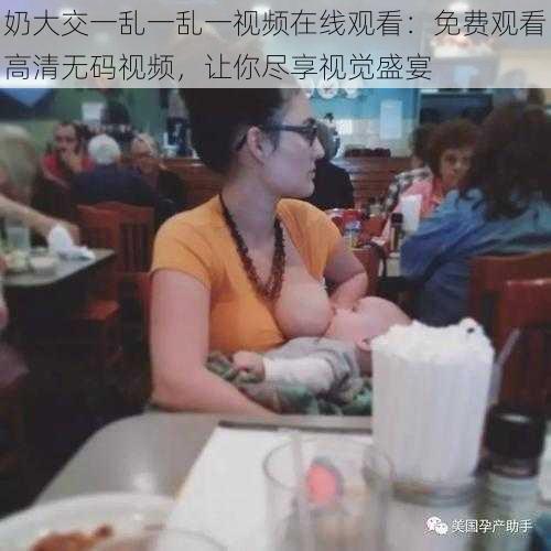 奶大交一乱一乱一视频在线观看:免费观看高清**视频,让你尽享视觉盛宴