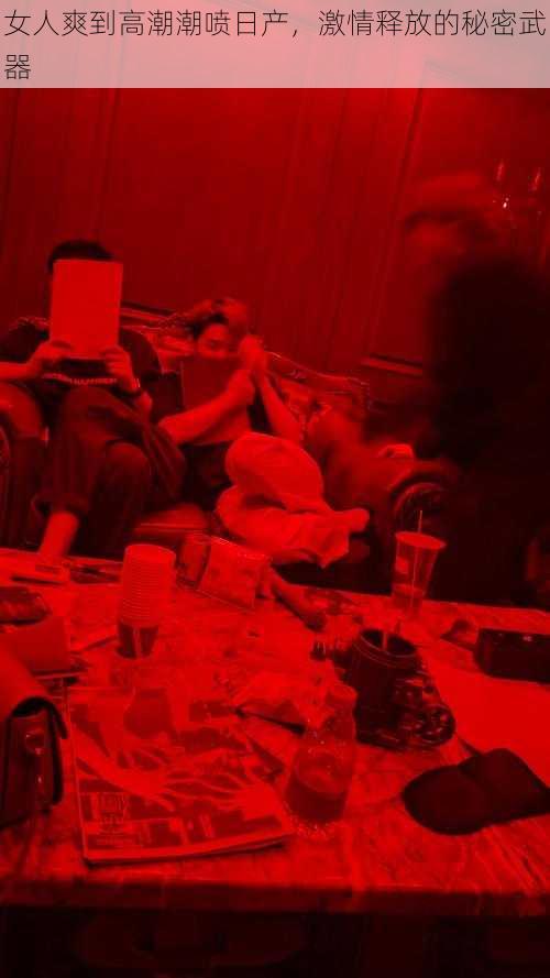 女人爽到高潮潮喷日产，激情释放的秘密武器