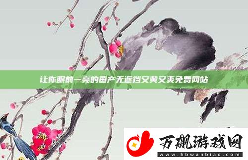 让你眼前一亮的国产无遮挡又黄又爽免费站