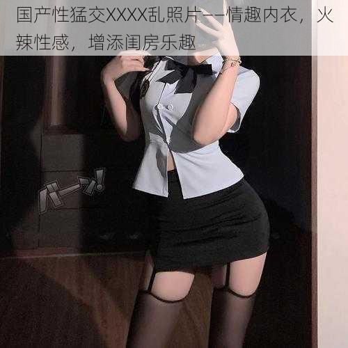 国产性猛交XXXX乱照片——情趣内衣，火辣性感，增添闺房乐趣