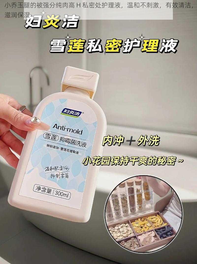 小乔玉腿的被强分纯肉高 H 私密处护理液,温和不刺激,有效清洁,滋润保湿