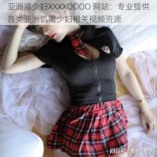 亚洲渴少妇XXXXOOOO 网站:专业提供各类亚洲饥渴少妇相关视频资源