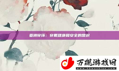亚洲穿环：穿戴健康和安全的常识