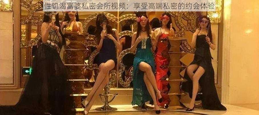 ***富婆私密会所视频:享受高端私密的约会体验