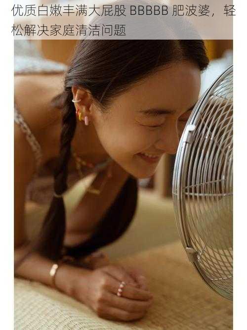 优质白嫩丰满大屁股 BBBBB 肥波婆，轻松解决家庭清洁问题