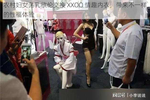 农村妇女荡乳欲伦交换 XXOO 情趣内衣,带来不一样的性福体验
