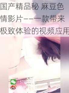 国产精品秘 麻豆色情影片——一款带来极致体验的视频应用