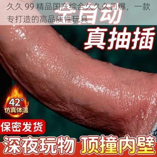 久久 99 精品国产综合久久久口爆，一款专打造的高品质性玩具