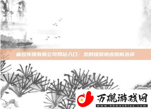 麻豆传煤有限公司站入口：您的煤炭供应链新选择