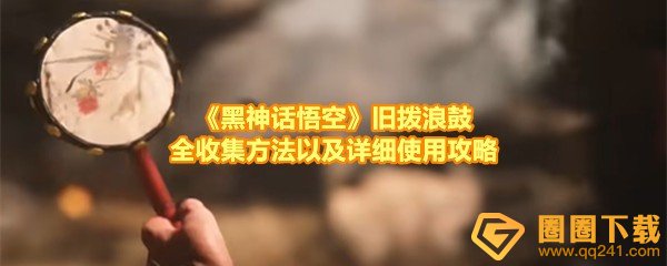 黑神话悟空旧拨浪鼓怎么用-黑神话悟空旧拨浪鼓怎么获取一览[图文]