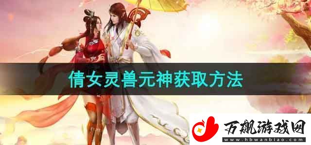 倩女幽魂灵兽元神怎么获得灵兽元神获取方法