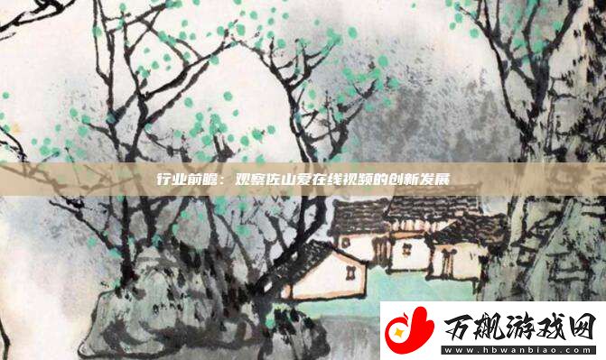 行业前瞻：观察佐山爱在线视频的创新发展