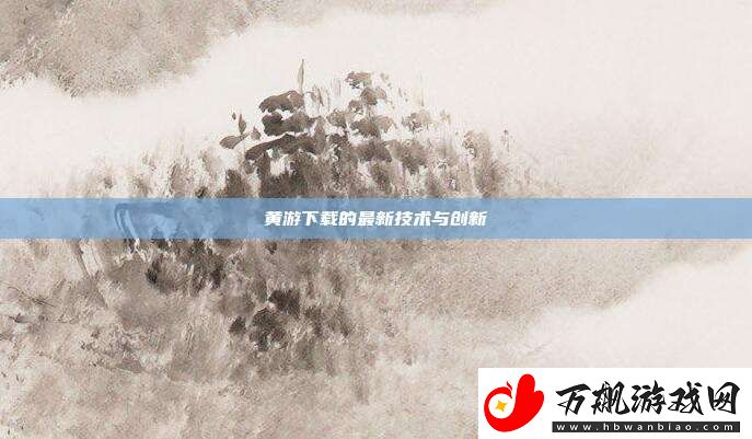 黄游下载的最新技术与创新