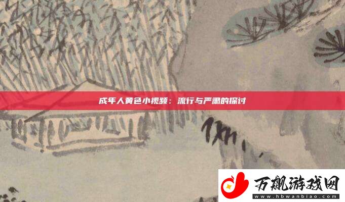 成年人黄色小视频：流行与严肃的探讨