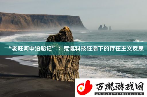“老旺河中泊船记”：荒诞科技狂潮下的存在主义反思
