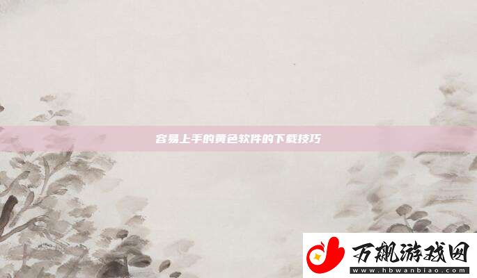 容易上手的黄色软件的下载技巧