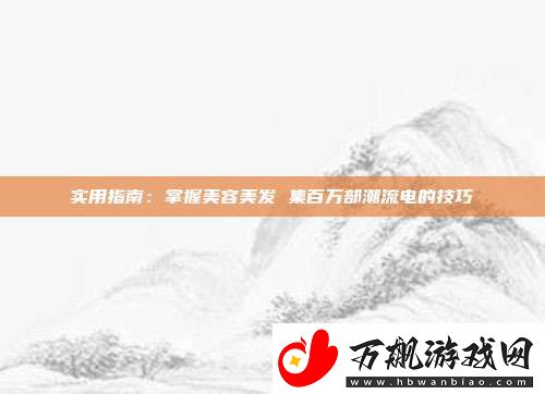 实用指南：掌握美容美发-集百万部潮流电的技巧