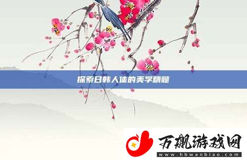 探索日韩人体的美学精髓