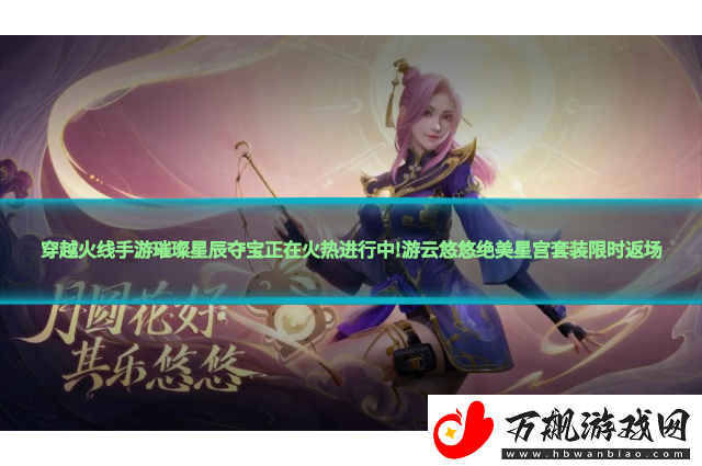 穿越火线手游璀璨星辰夺宝正在火热进行中!游云悠悠绝美星宫套装限时返场