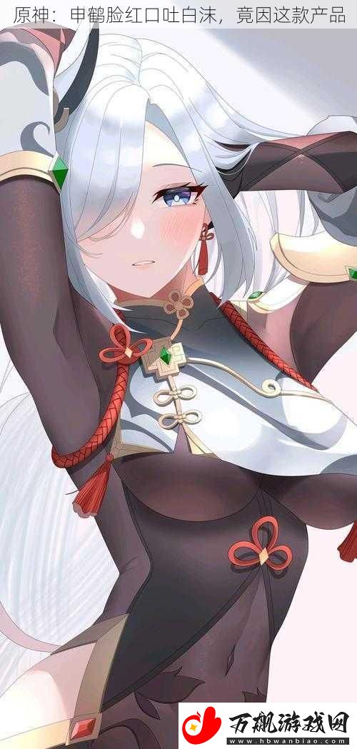 原神：申鹤脸红口吐白沫-竟因这款产品