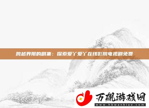 跨越界限的剧集：探索爱丫爱丫在线影院电视剧免费