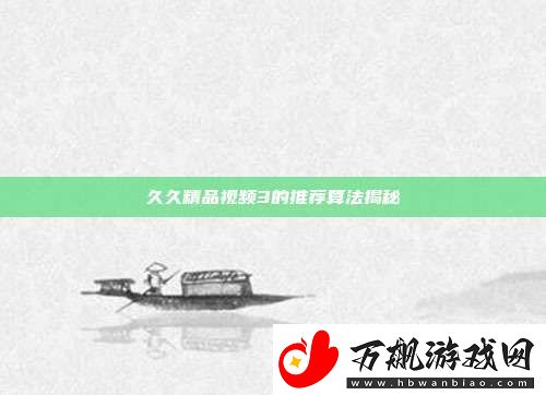 久久精品视频3的推荐算法揭秘