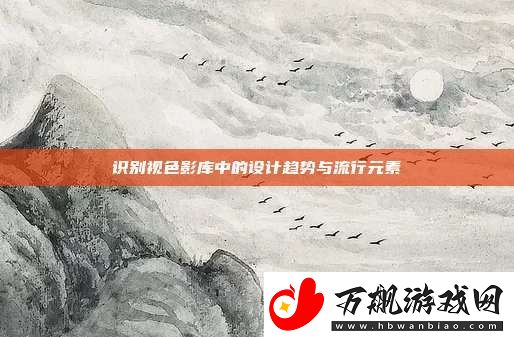 识别视色影库中的设计趋势与流行元素