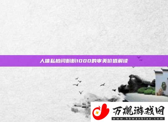 人体私拍闫盼盼1000的审美价值解读