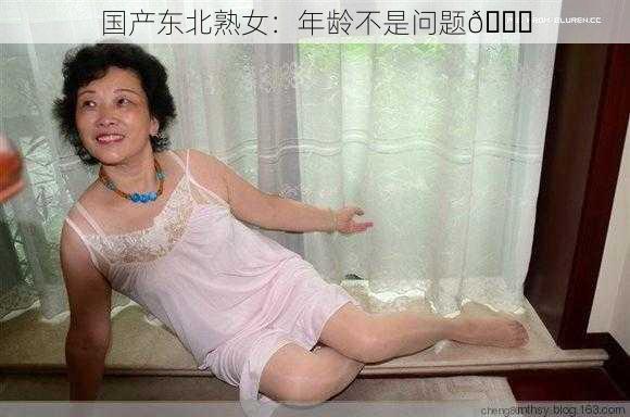 国产东北熟女：年龄不是问题