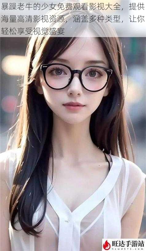 暴躁老牛的少女免费观看影视大全，提供海量高清影视资源，涵盖多种类型，让你轻松享受视觉盛宴
