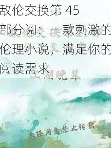 敌伦交换第 45 部分阅:一款刺激的伦理小说,满足你的阅读需求
