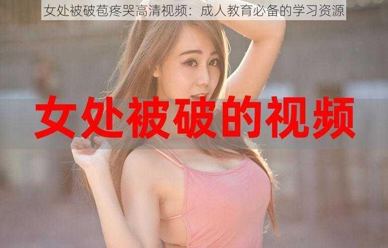 女处被破苞疼哭高清视频：成人教育必备的学习资源