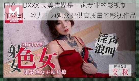国产 HDXXX 天美传媒是一家专业的影视制作公司,致力于为观众提供高质量的影视作品