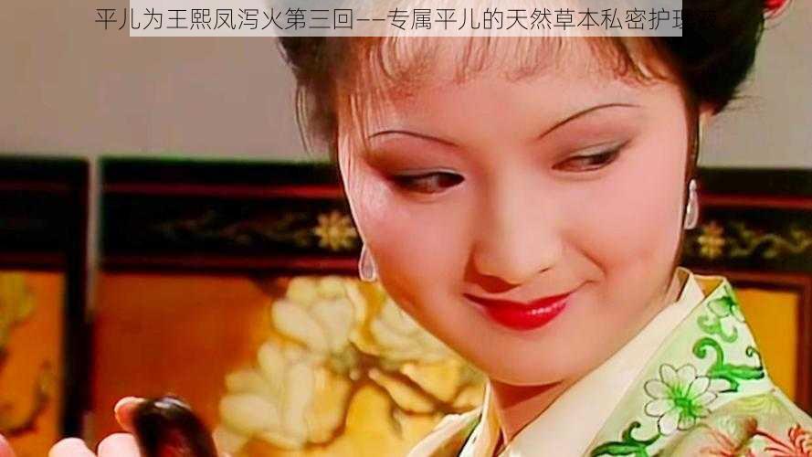 平儿为王熙凤泻火第三回——专属平儿的天然草本私密护理液