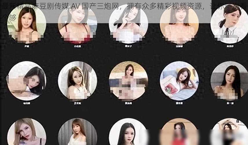最新精品麻豆剧传媒 AV 国产三炮网,拥有众多精彩视频资源,让你一次看个够