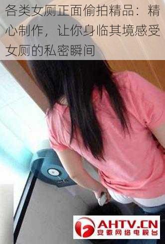 各类女厕正面**精品:精心制作,让你身临其境感受女厕的私密瞬间