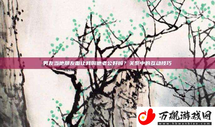 男友当他朋友面让我叫他老公好吗