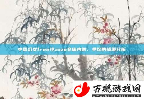 中国幻女free性zozo交体内谢：争议的情境分析