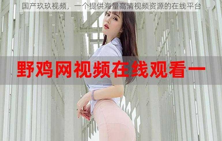 国产玖玖视频,一个提供海量高清视频资源的在线平台