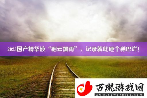 2023国产精华液“翻云覆雨”