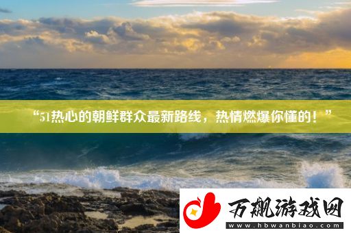“51热心的朝鲜群众最新路线