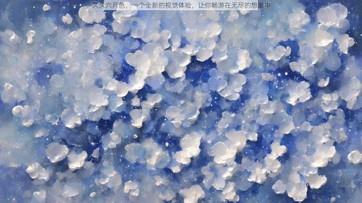 久久六月色,一个全新的视觉体验,让你畅游在无尽的想象中