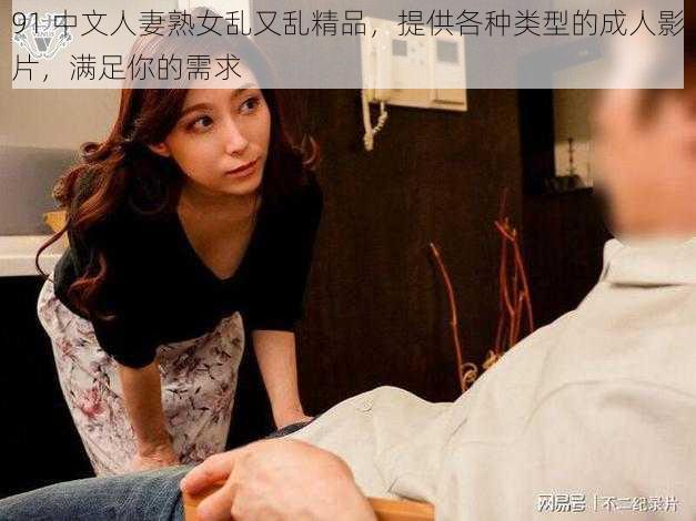 91 中文人妻熟女乱又乱精品，提供各种类型的成人影片，满足你的需求
