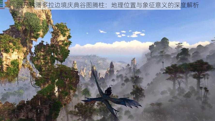阿凡达潘多拉边境庆典谷图腾柱:地理位置与象征意义的深度解析