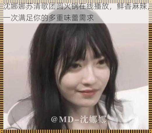 沈娜娜苏清歌团圆火锅在线播放,鲜香麻辣,一次满足你的多重味蕾需求