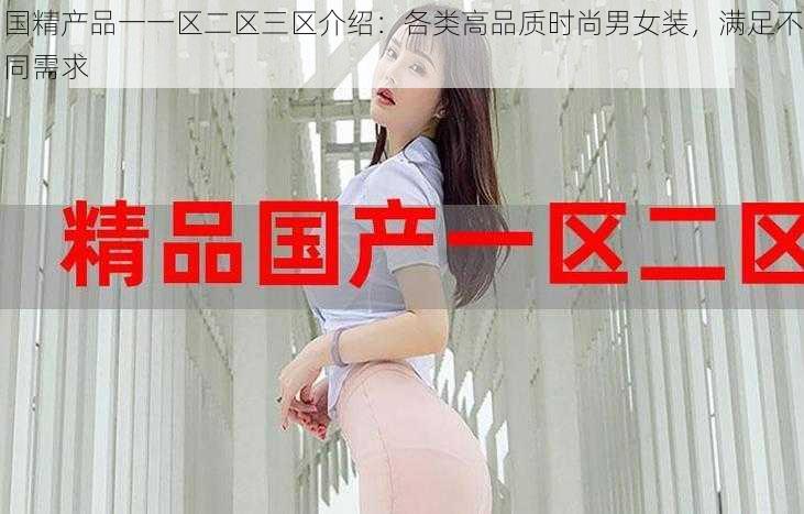 国精产品一一区二区三区介绍:各类高品质时尚男女装,满足不同需求