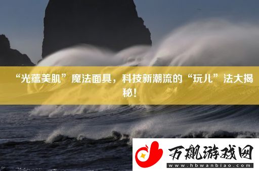 “光蕴美肌”魔法面具-科技新潮流的“玩儿”法大揭秘！