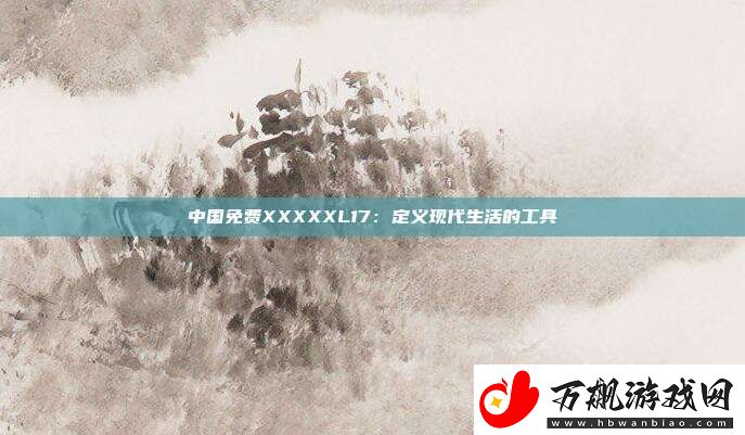 中国免费XXXXXL17：定义现代生活的工具